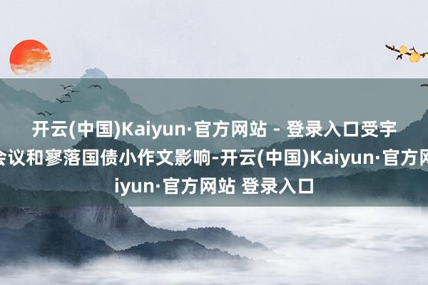 开云(中国)Kaiyun·官方网站 - 登录入口受宇宙财政责任会议和寥落国债小作文影响-开云(中国)Kaiyun·官方网站 登录入口