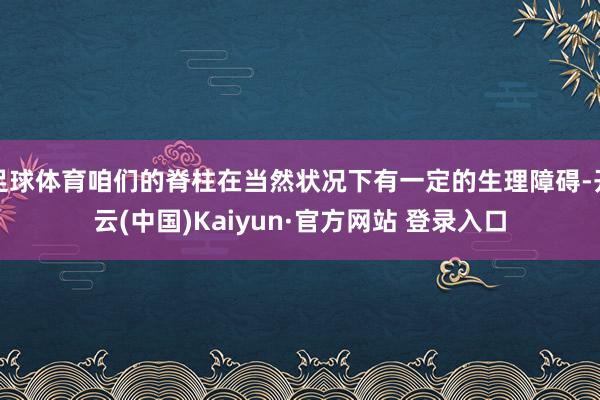足球体育咱们的脊柱在当然状况下有一定的生理障碍-开云(中国)Kaiyun·官方网站 登录入口