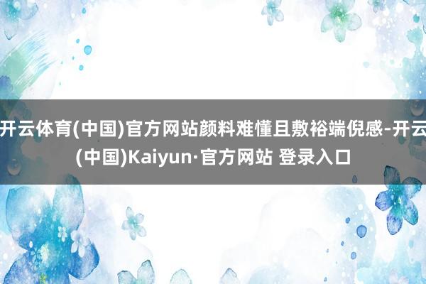 开云体育(中国)官方网站颜料难懂且敷裕端倪感-开云(中国)Kaiyun·官方网站 登录入口