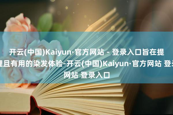 开云(中国)Kaiyun·官方网站 - 登录入口旨在提供讲理且有用的染发体验-开云(中国)Kaiyun·官方网站 登录入口