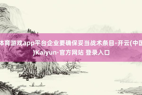 体育游戏app平台企业要确保妥当战术条目-开云(中国)Kaiyun·官方网站 登录入口