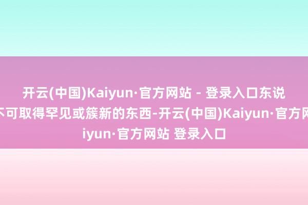 开云(中国)Kaiyun·官方网站 - 登录入口东说念主们从中不可取得罕见或簇新的东西-开云(中国)Kaiyun·官方网站 登录入口