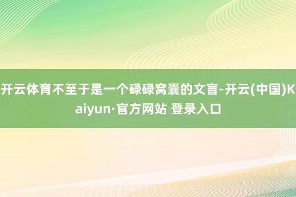 开云体育不至于是一个碌碌窝囊的文盲-开云(中国)Kaiyun·官方网站 登录入口