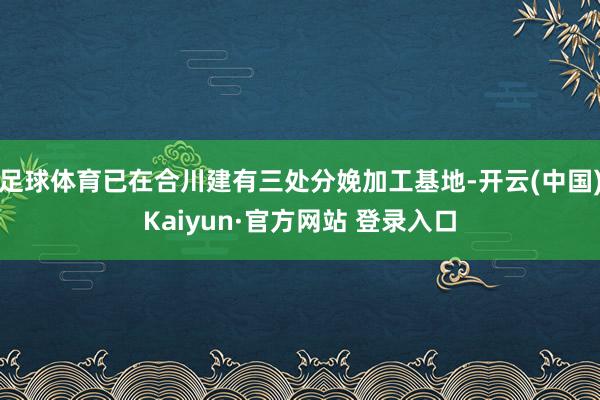 足球体育已在合川建有三处分娩加工基地-开云(中国)Kaiyun·官方网站 登录入口