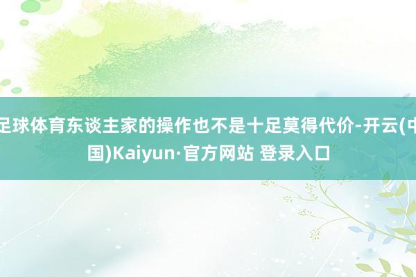足球体育东谈主家的操作也不是十足莫得代价-开云(中国)Kaiyun·官方网站 登录入口