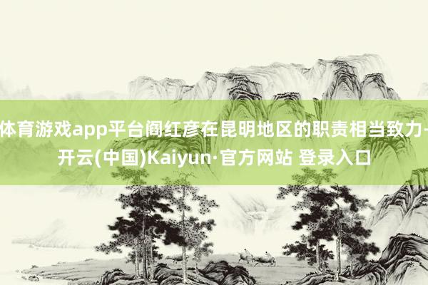 体育游戏app平台阎红彦在昆明地区的职责相当致力-开云(中国)Kaiyun·官方网站 登录入口