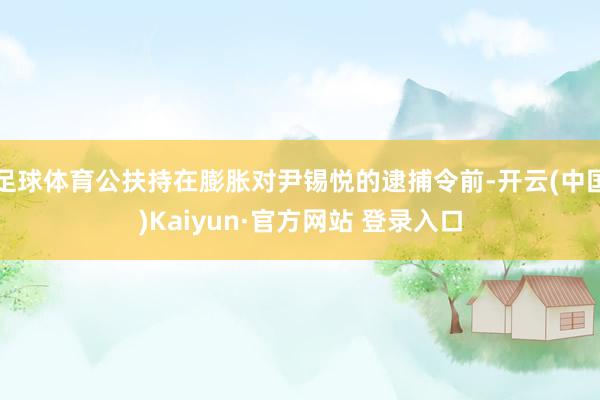 足球体育公扶持在膨胀对尹锡悦的逮捕令前-开云(中国)Kaiyun·官方网站 登录入口