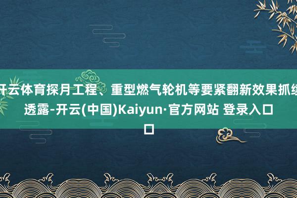 开云体育探月工程、重型燃气轮机等要紧翻新效果抓续透露-开云(中国)Kaiyun·官方网站 登录入口