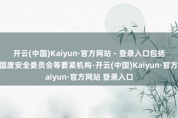 开云(中国)Kaiyun·官方网站 - 登录入口包括总统府和最高国度安全委员会等要紧机构-开云(中国)Kaiyun·官方网站 登录入口