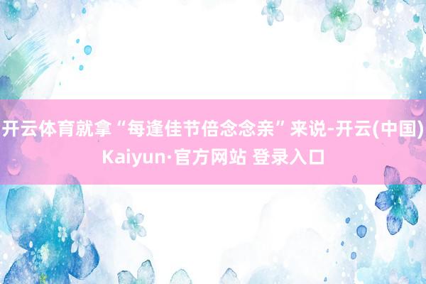 开云体育就拿“每逢佳节倍念念亲”来说-开云(中国)Kaiyun·官方网站 登录入口