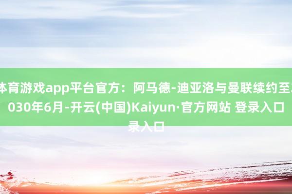 体育游戏app平台官方：阿马德-迪亚洛与曼联续约至2030年6月-开云(中国)Kaiyun·官方网站 登录入口