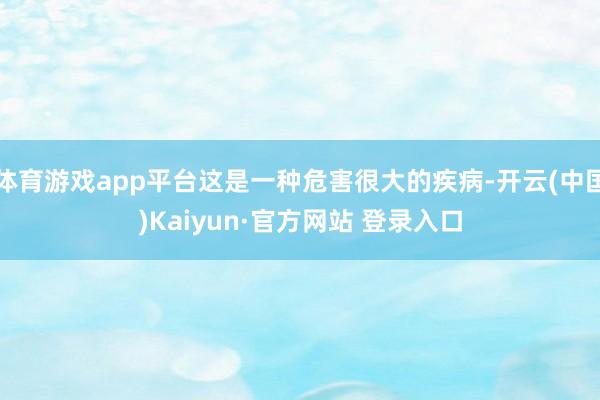 体育游戏app平台这是一种危害很大的疾病-开云(中国)Kaiyun·官方网站 登录入口