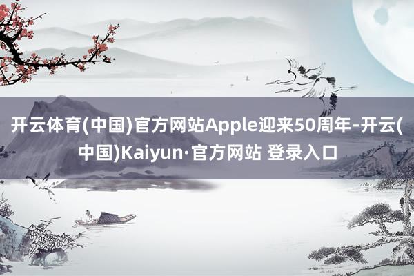 开云体育(中国)官方网站Apple迎来50周年-开云(中国)Kaiyun·官方网站 登录入口
