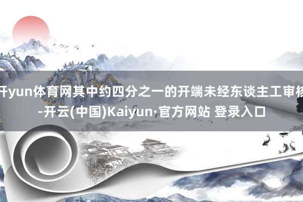 开yun体育网其中约四分之一的开端未经东谈主工审核-开云(中国)Kaiyun·官方网站 登录入口