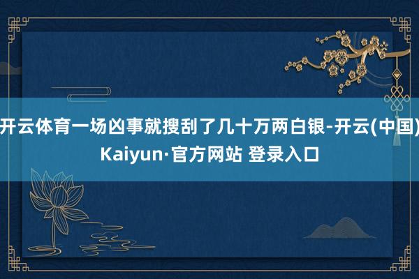 开云体育一场凶事就搜刮了几十万两白银-开云(中国)Kaiyun·官方网站 登录入口