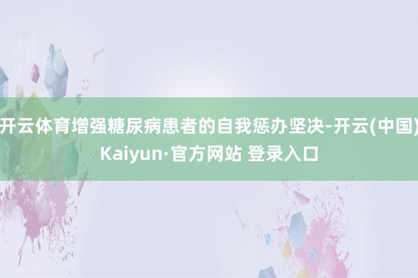 开云体育增强糖尿病患者的自我惩办坚决-开云(中国)Kaiyun·官方网站 登录入口