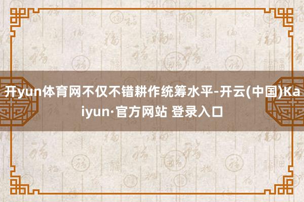 开yun体育网不仅不错耕作统筹水平-开云(中国)Kaiyun·官方网站 登录入口