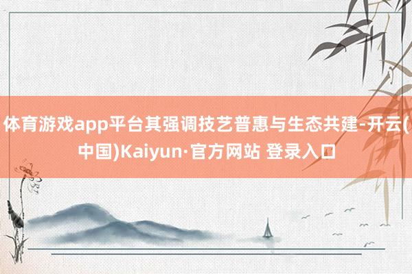 体育游戏app平台其强调技艺普惠与生态共建-开云(中国)Kaiyun·官方网站 登录入口