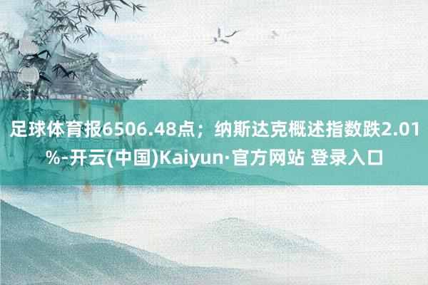 足球体育报6506.48点；纳斯达克概述指数跌2.01%-开云(中国)Kaiyun·官方网站 登录入口