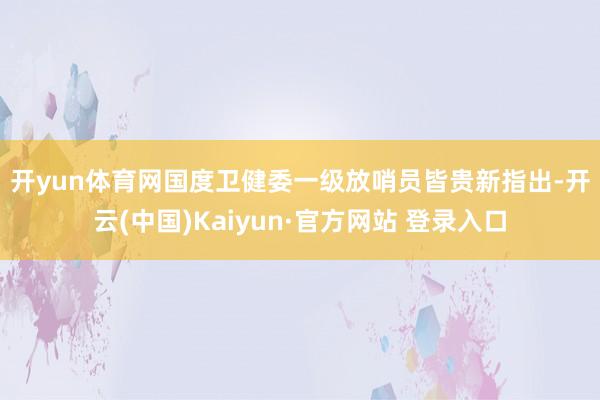 开yun体育网 国度卫健委一级放哨员皆贵新指出-开云(中国)Kaiyun·官方网站 登录入口