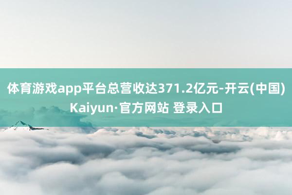体育游戏app平台总营收达371.2亿元-开云(中国)Kaiyun·官方网站 登录入口
