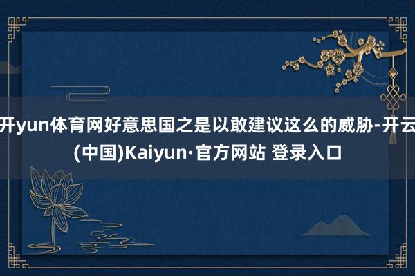 开yun体育网好意思国之是以敢建议这么的威胁-开云(中国)Kaiyun·官方网站 登录入口