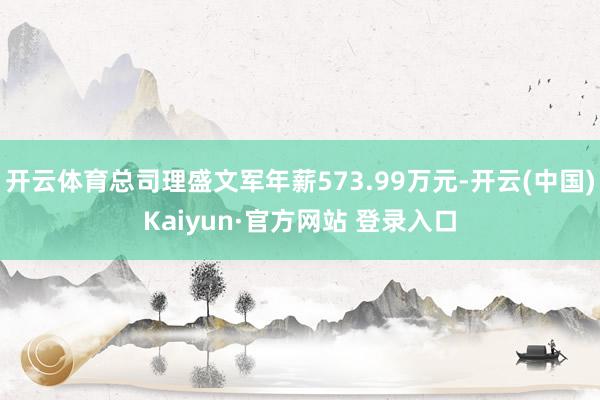 开云体育总司理盛文军年薪573.99万元-开云(中国)Kaiyun·官方网站 登录入口