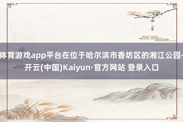 体育游戏app平台在位于哈尔滨市香坊区的湘江公园-开云(中国)Kaiyun·官方网站 登录入口