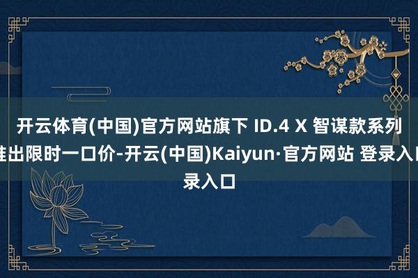 开云体育(中国)官方网站旗下 ID.4 X 智谋款系列推出限时一口价-开云(中国)Kaiyun·官方网站 登录入口
