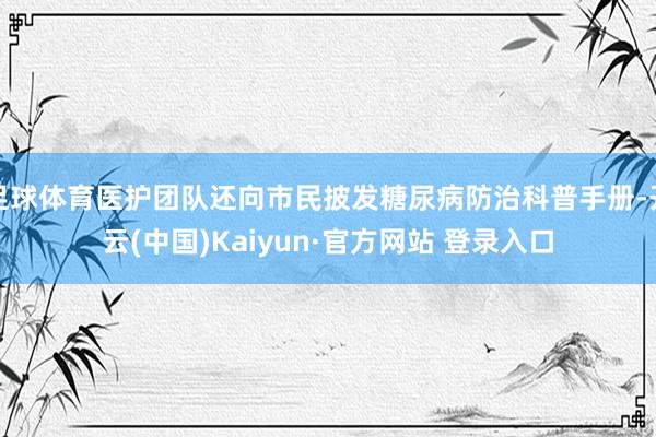 足球体育医护团队还向市民披发糖尿病防治科普手册-开云(中国)Kaiyun·官方网站 登录入口