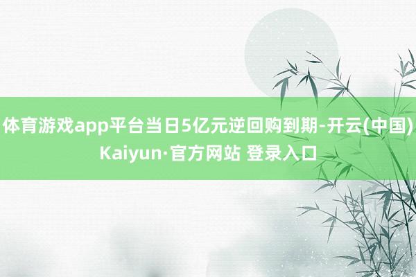 体育游戏app平台当日5亿元逆回购到期-开云(中国)Kaiyun·官方网站 登录入口