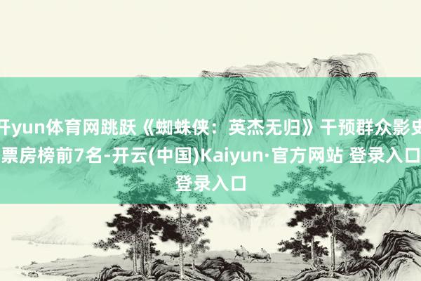 开yun体育网跳跃《蜘蛛侠：英杰无归》干预群众影史票房榜前7名-开云(中国)Kaiyun·官方网站 登录入口