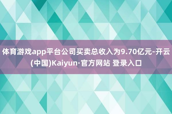 体育游戏app平台　　公司买卖总收入为9.70亿元-开云(中国)Kaiyun·官方网站 登录入口