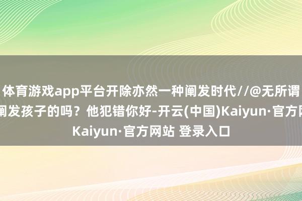体育游戏app平台开除亦然一种阐发时代//@无所谓:学校未便是阐发孩子的吗？他犯错你好-开云(中国)Kaiyun·官方网站 登录入口