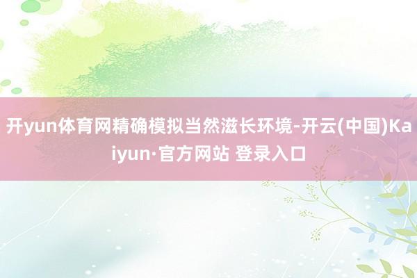 开yun体育网精确模拟当然滋长环境-开云(中国)Kaiyun·官方网站 登录入口