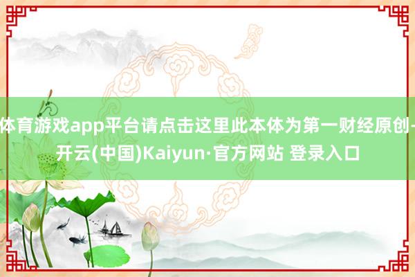体育游戏app平台请点击这里此本体为第一财经原创-开云(中国)Kaiyun·官方网站 登录入口