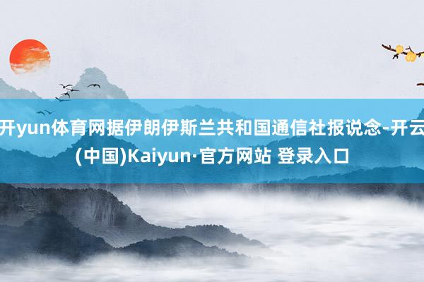 开yun体育网据伊朗伊斯兰共和国通信社报说念-开云(中国)Kaiyun·官方网站 登录入口