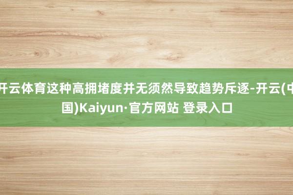 开云体育这种高拥堵度并无须然导致趋势斥逐-开云(中国)Kaiyun·官方网站 登录入口