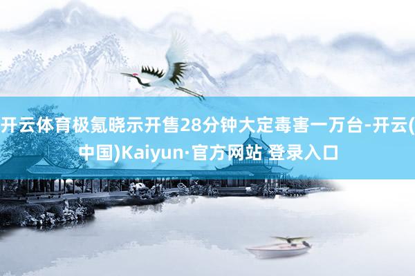 开云体育极氪晓示开售28分钟大定毒害一万台-开云(中国)Kaiyun·官方网站 登录入口