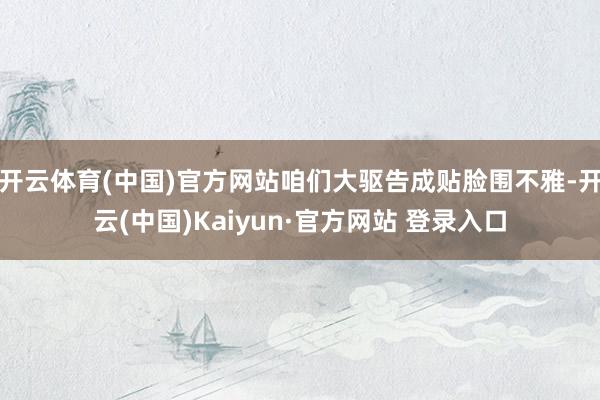 开云体育(中国)官方网站咱们大驱告成贴脸围不雅-开云(中国)Kaiyun·官方网站 登录入口