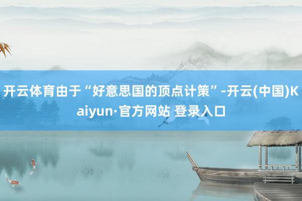 开云体育由于“好意思国的顶点计策”-开云(中国)Kaiyun·官方网站 登录入口