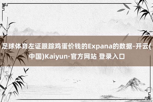 足球体育左证跟踪鸡蛋价钱的Expana的数据-开云(中国)Kaiyun·官方网站 登录入口
