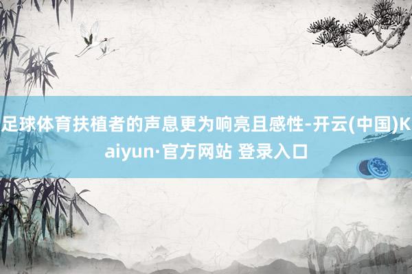 足球体育扶植者的声息更为响亮且感性-开云(中国)Kaiyun·官方网站 登录入口