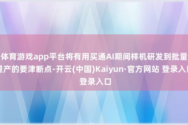 体育游戏app平台将有用买通AI期间样机研发到批量量产的要津断点-开云(中国)Kaiyun·官方网站 登录入口