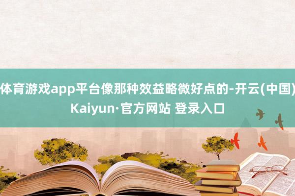 体育游戏app平台像那种效益略微好点的-开云(中国)Kaiyun·官方网站 登录入口