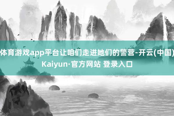 体育游戏app平台让咱们走进她们的警营-开云(中国)Kaiyun·官方网站 登录入口