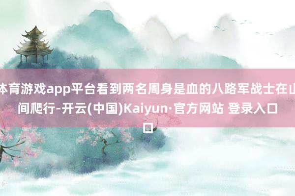体育游戏app平台看到两名周身是血的八路军战士在山间爬行-开云(中国)Kaiyun·官方网站 登录入口