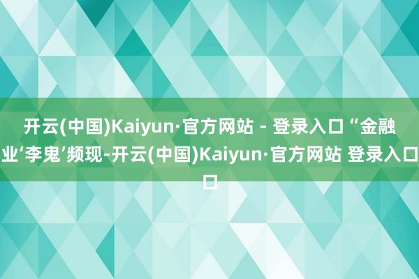 开云(中国)Kaiyun·官方网站 - 登录入口 “金融业‘李鬼’频现-开云(中国)Kaiyun·官方网站 登录入口