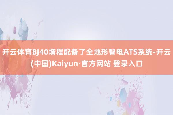 开云体育BJ40增程配备了全地形智电ATS系统-开云(中国)Kaiyun·官方网站 登录入口