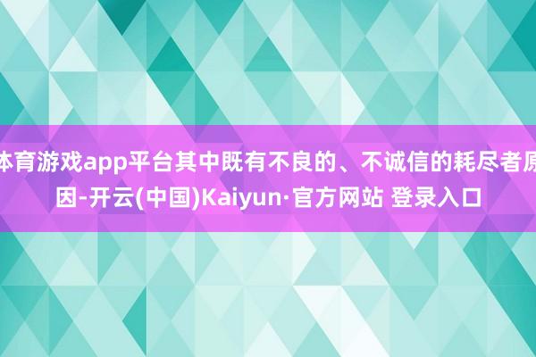 体育游戏app平台其中既有不良的、不诚信的耗尽者原因-开云(中国)Kaiyun·官方网站 登录入口